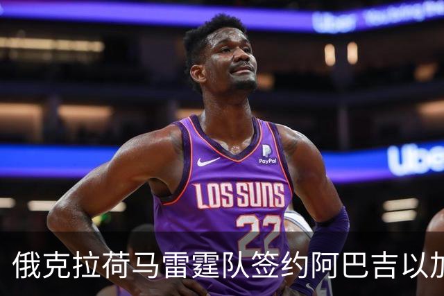 俄克拉荷马雷霆队签约阿巴吉以加强阵容深度